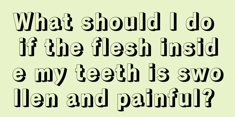 What should I do if the flesh inside my teeth is swollen and painful? 