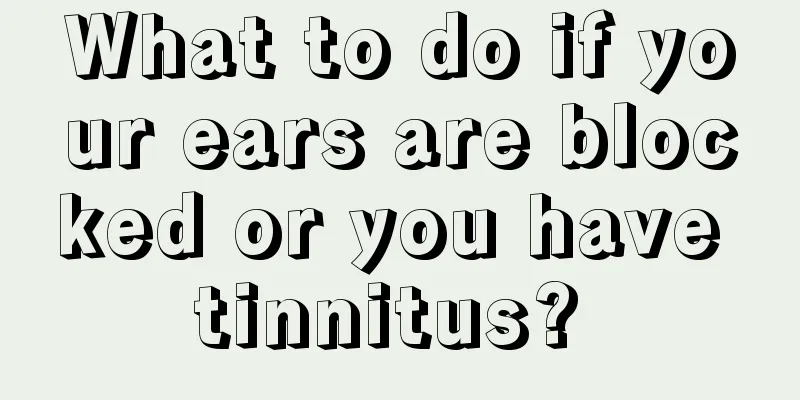 What to do if your ears are blocked or you have tinnitus? 