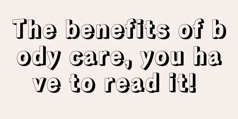 The benefits of body care, you have to read it! 