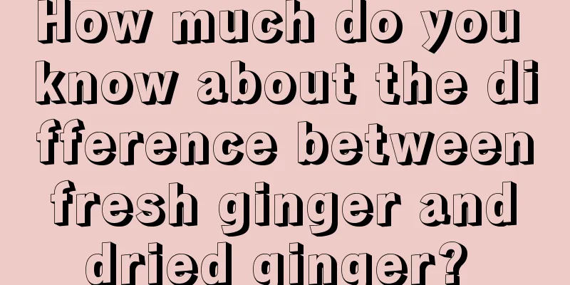 How much do you know about the difference between fresh ginger and dried ginger? 