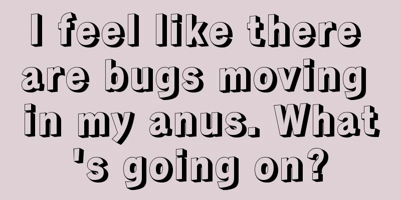 I feel like there are bugs moving in my anus. What's going on?