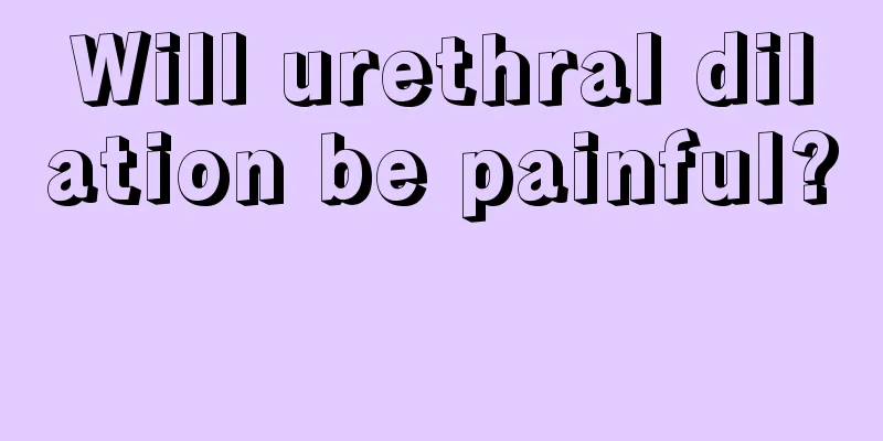 Will urethral dilation be painful? 