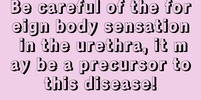 Be careful of the foreign body sensation in the urethra, it may be a precursor to this disease! 