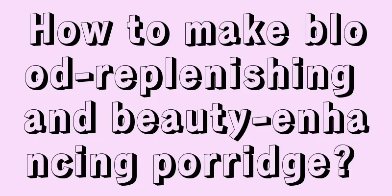 How to make blood-replenishing and beauty-enhancing porridge? 