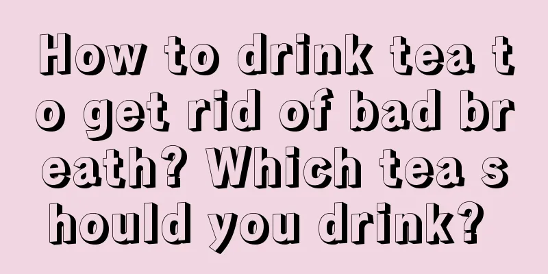 How to drink tea to get rid of bad breath? Which tea should you drink? 
