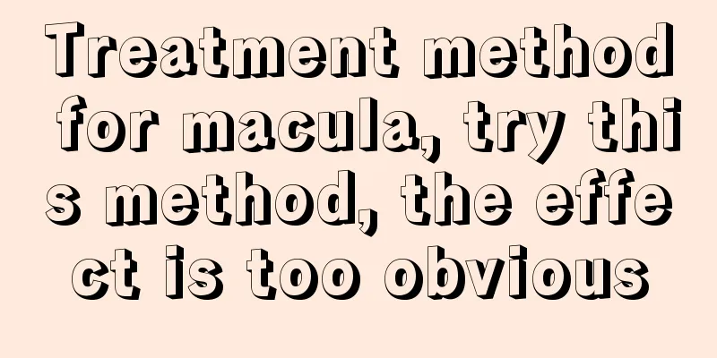 Treatment method for macula, try this method, the effect is too obvious