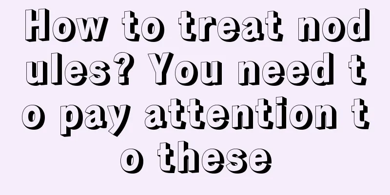 How to treat nodules? You need to pay attention to these