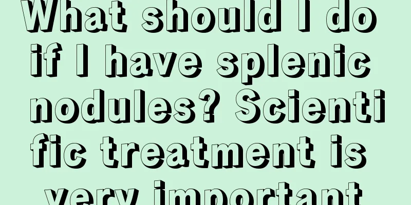 What should I do if I have splenic nodules? Scientific treatment is very important
