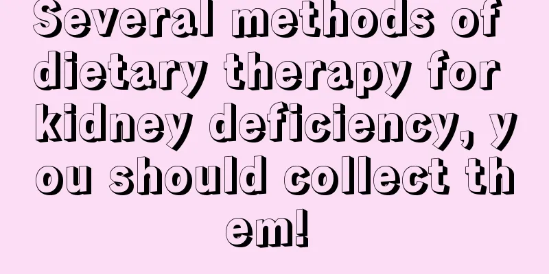Several methods of dietary therapy for kidney deficiency, you should collect them! 