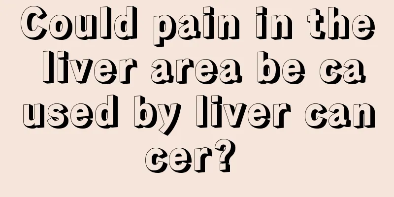 Could pain in the liver area be caused by liver cancer? 