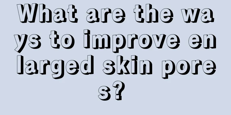 What are the ways to improve enlarged skin pores? 