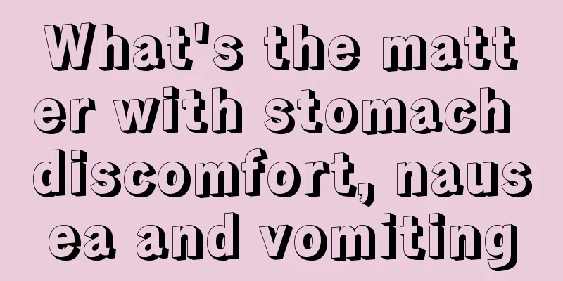 What's the matter with stomach discomfort, nausea and vomiting