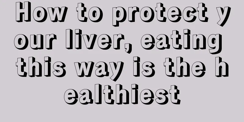 How to protect your liver, eating this way is the healthiest
