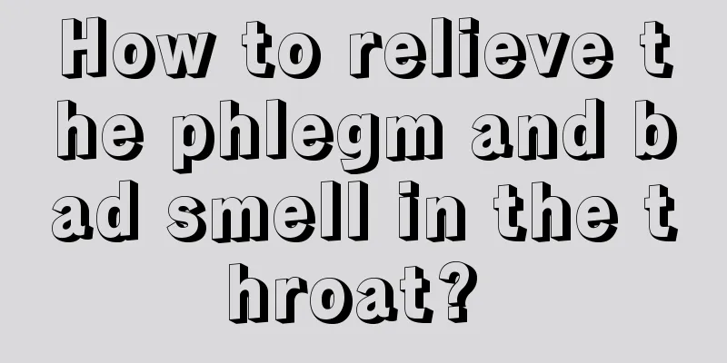 How to relieve the phlegm and bad smell in the throat? 