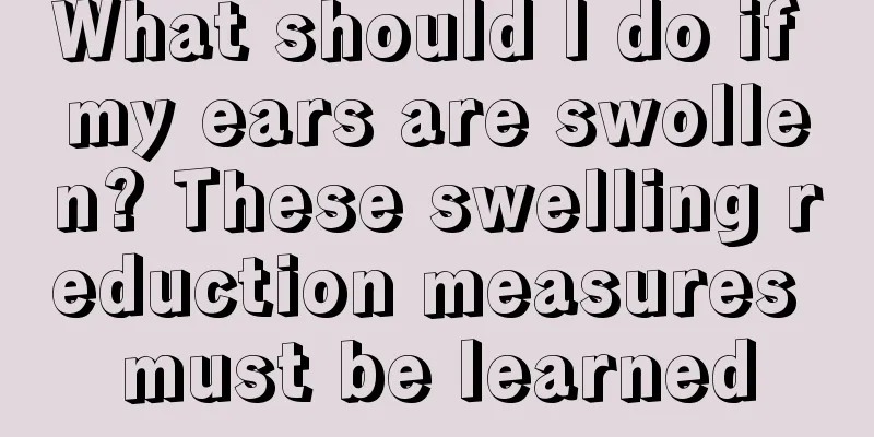 What should I do if my ears are swollen? These swelling reduction measures must be learned