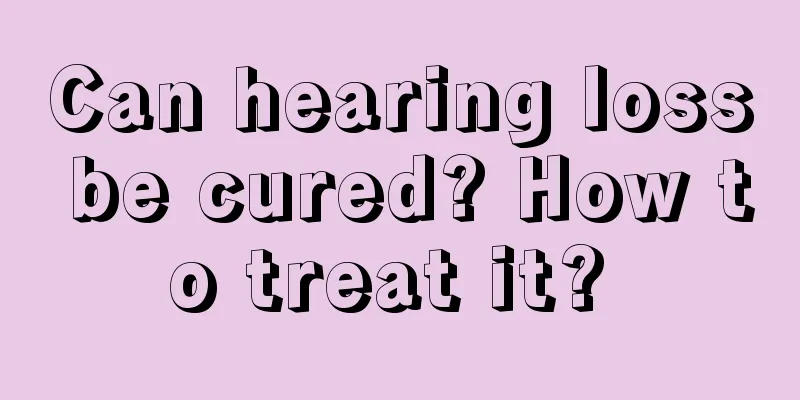 Can hearing loss be cured? How to treat it? 
