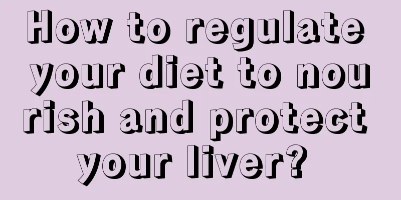 How to regulate your diet to nourish and protect your liver? 