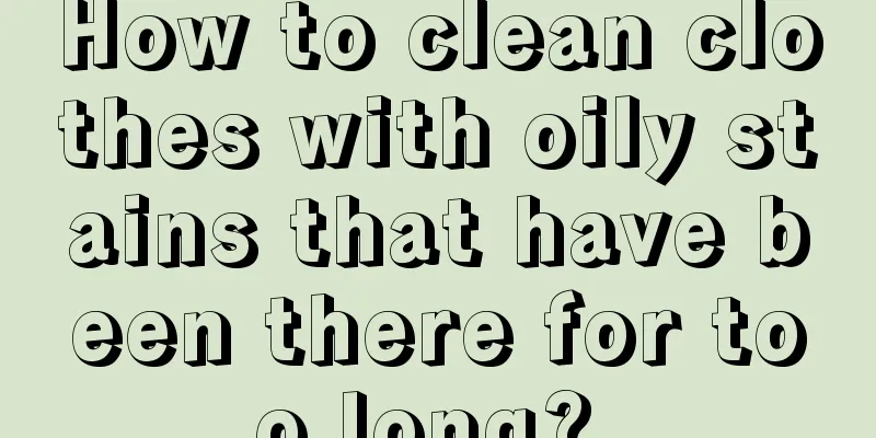 How to clean clothes with oily stains that have been there for too long? 