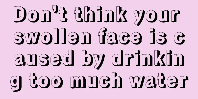 Don’t think your swollen face is caused by drinking too much water