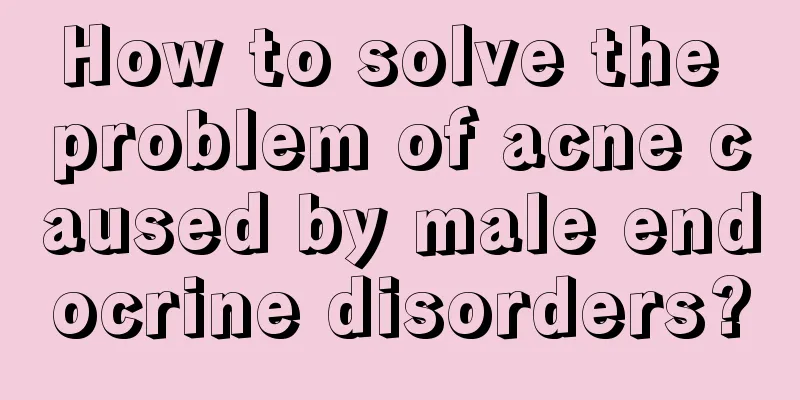 How to solve the problem of acne caused by male endocrine disorders?