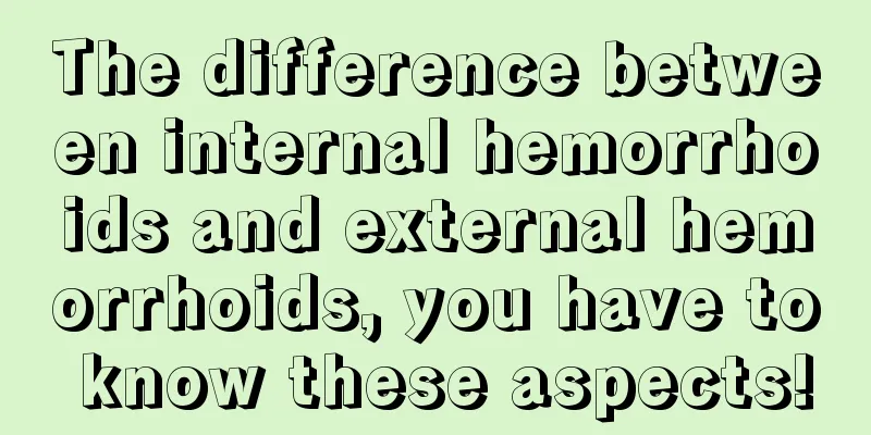 The difference between internal hemorrhoids and external hemorrhoids, you have to know these aspects!