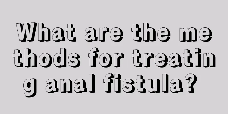 What are the methods for treating anal fistula? 
