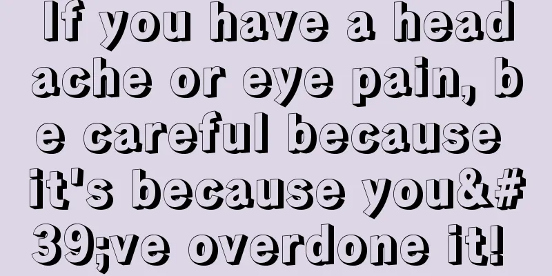 If you have a headache or eye pain, be careful because it's because you've overdone it! 