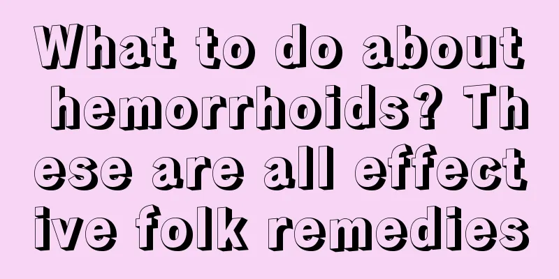 What to do about hemorrhoids? These are all effective folk remedies