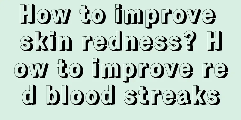 How to improve skin redness? How to improve red blood streaks