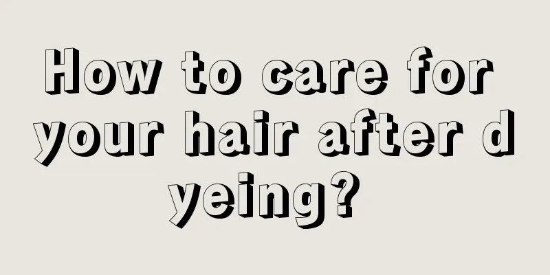 How to care for your hair after dyeing? 