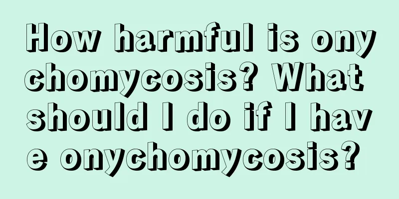 How harmful is onychomycosis? What should I do if I have onychomycosis? 