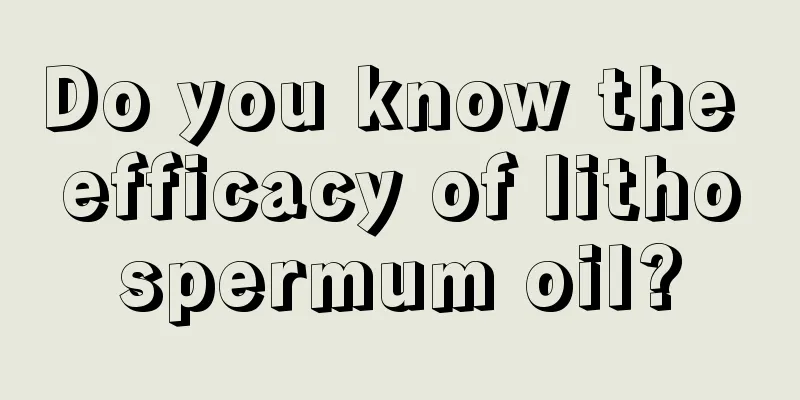 Do you know the efficacy of lithospermum oil?