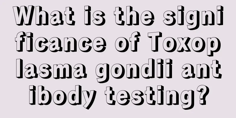 What is the significance of Toxoplasma gondii antibody testing?
