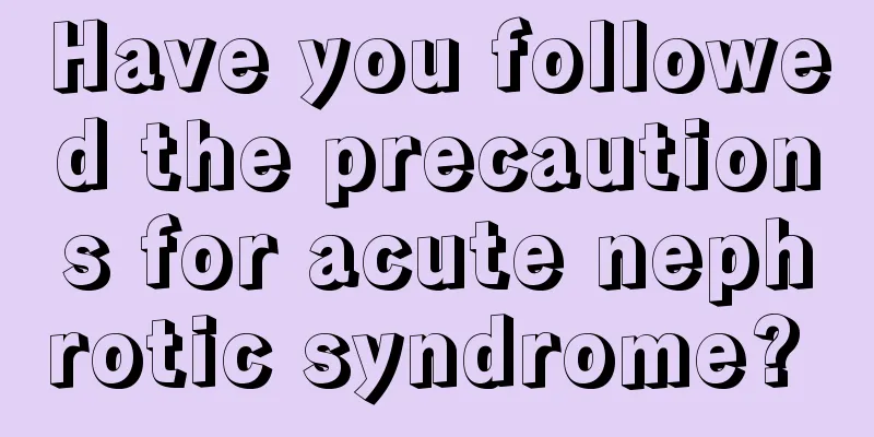 Have you followed the precautions for acute nephrotic syndrome? 