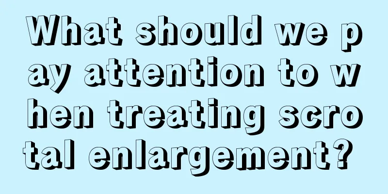 What should we pay attention to when treating scrotal enlargement? 