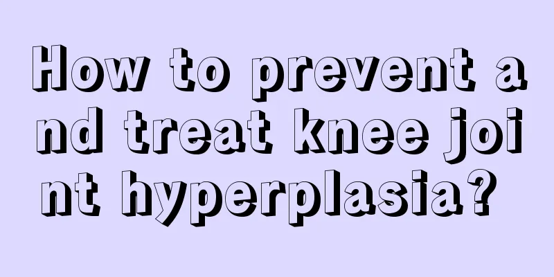 How to prevent and treat knee joint hyperplasia? 