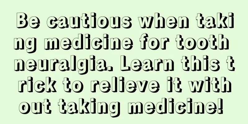 Be cautious when taking medicine for tooth neuralgia. Learn this trick to relieve it without taking medicine! 
