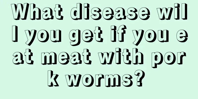 What disease will you get if you eat meat with pork worms? 