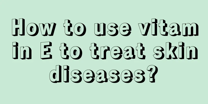 How to use vitamin E to treat skin diseases? 
