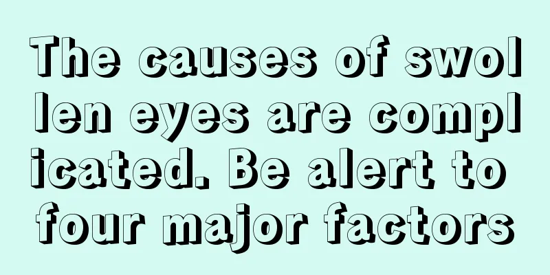 The causes of swollen eyes are complicated. Be alert to four major factors