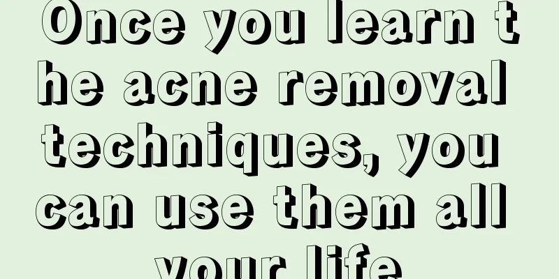 Once you learn the acne removal techniques, you can use them all your life