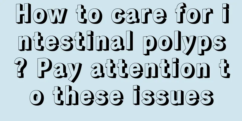 How to care for intestinal polyps? Pay attention to these issues