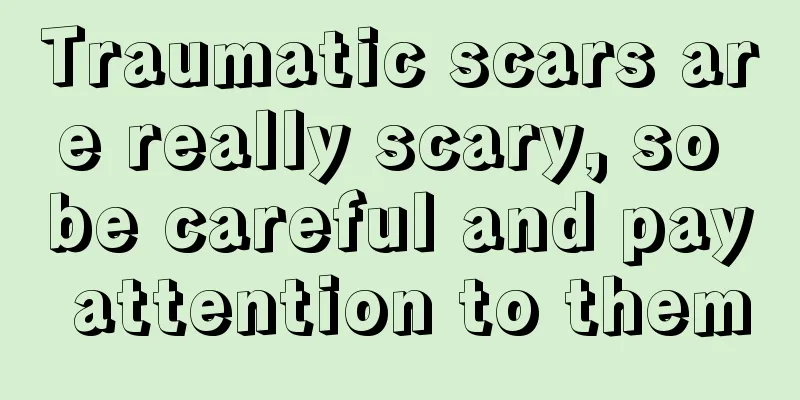 Traumatic scars are really scary, so be careful and pay attention to them