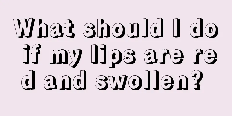 What should I do if my lips are red and swollen? 
