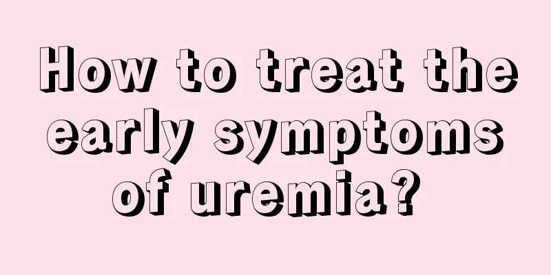 How to treat the early symptoms of uremia? 