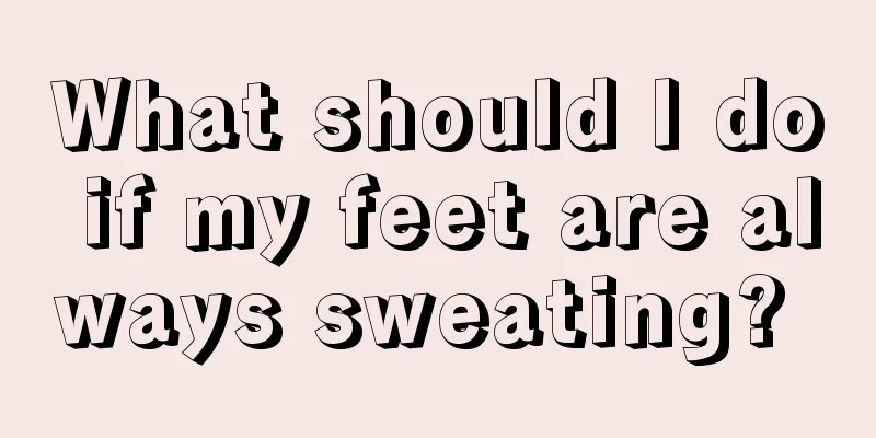 What should I do if my feet are always sweating? 