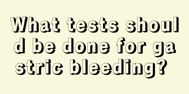 What tests should be done for gastric bleeding? 
