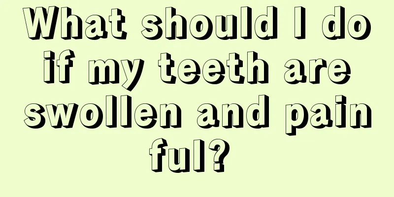 What should I do if my teeth are swollen and painful? 