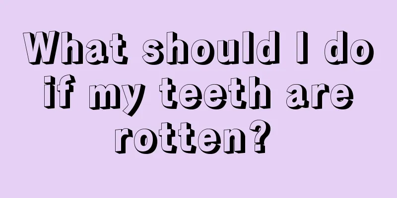 What should I do if my teeth are rotten? 