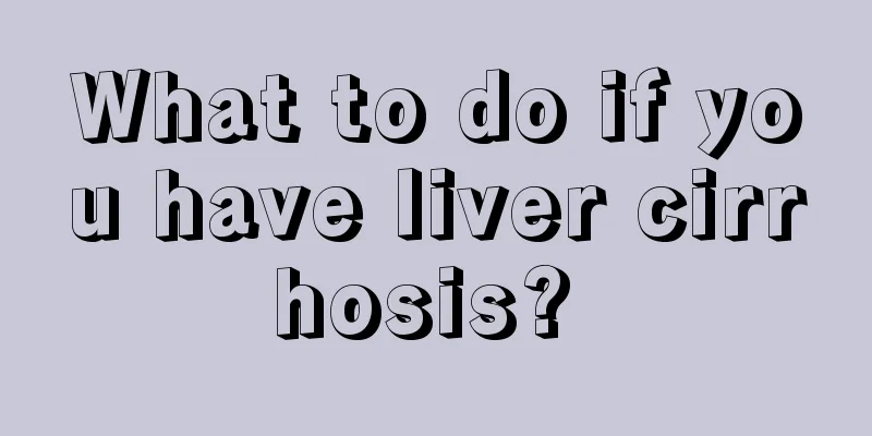 What to do if you have liver cirrhosis? 